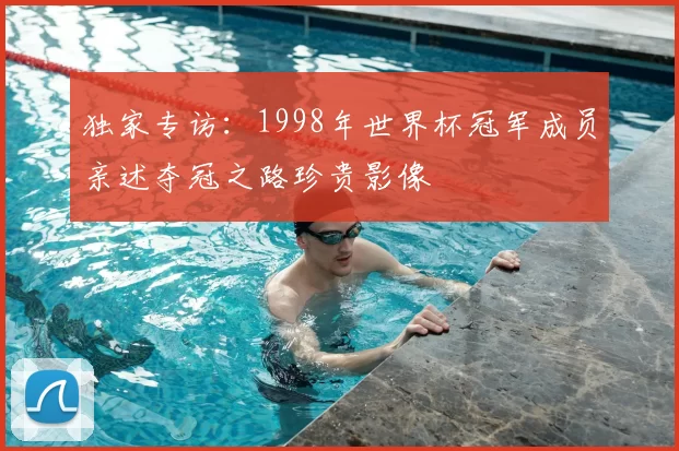 独家专访：1998年世界杯冠军成员亲述夺冠之路珍贵影像