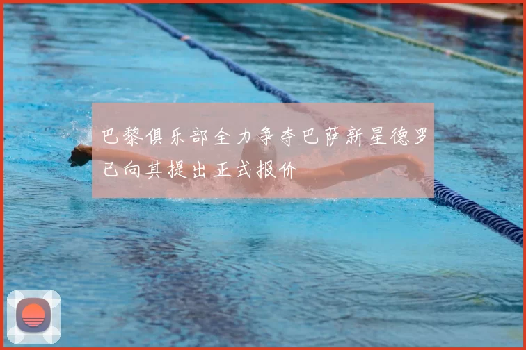 巴黎俱乐部全力争夺巴萨新星德罗已向其提出正式报价