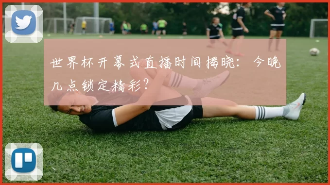 世界杯开幕式直播时间揭晓：今晚几点锁定精彩？