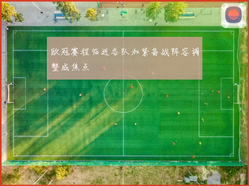 欧冠赛程临近各队加紧备战阵容调整成焦点