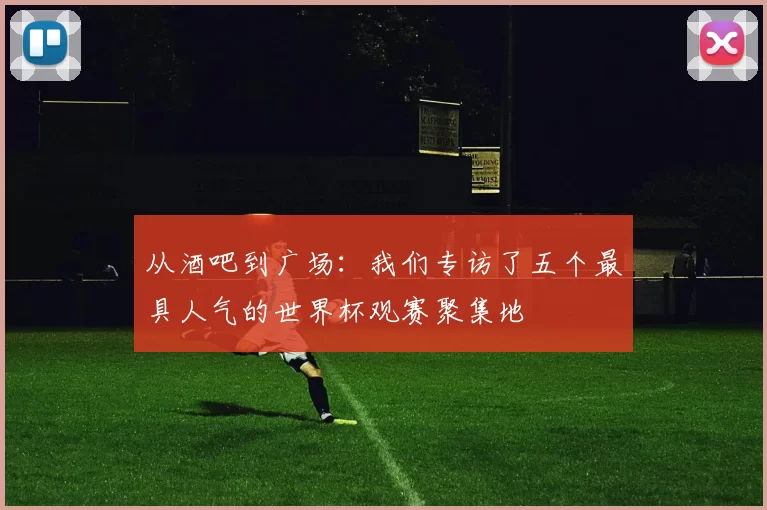 从酒吧到广场:我们专访了五个最具人气的世界杯观赛聚集地