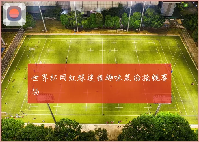 世界杯网红球迷借趣味装扮抢镜赛场