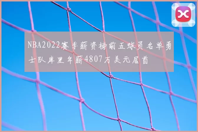 NBA2022赛季薪资榜前五球员名单勇士队库里年薪4807万美元居首